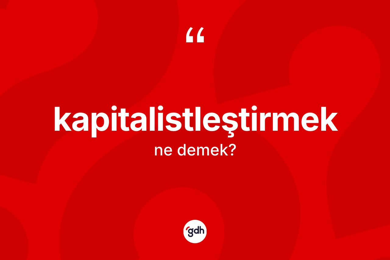 Kapitalistleştirmek kelimesi ne demek? Kapitalistleştirmeğin TDK'ya göre anlamı nedir?