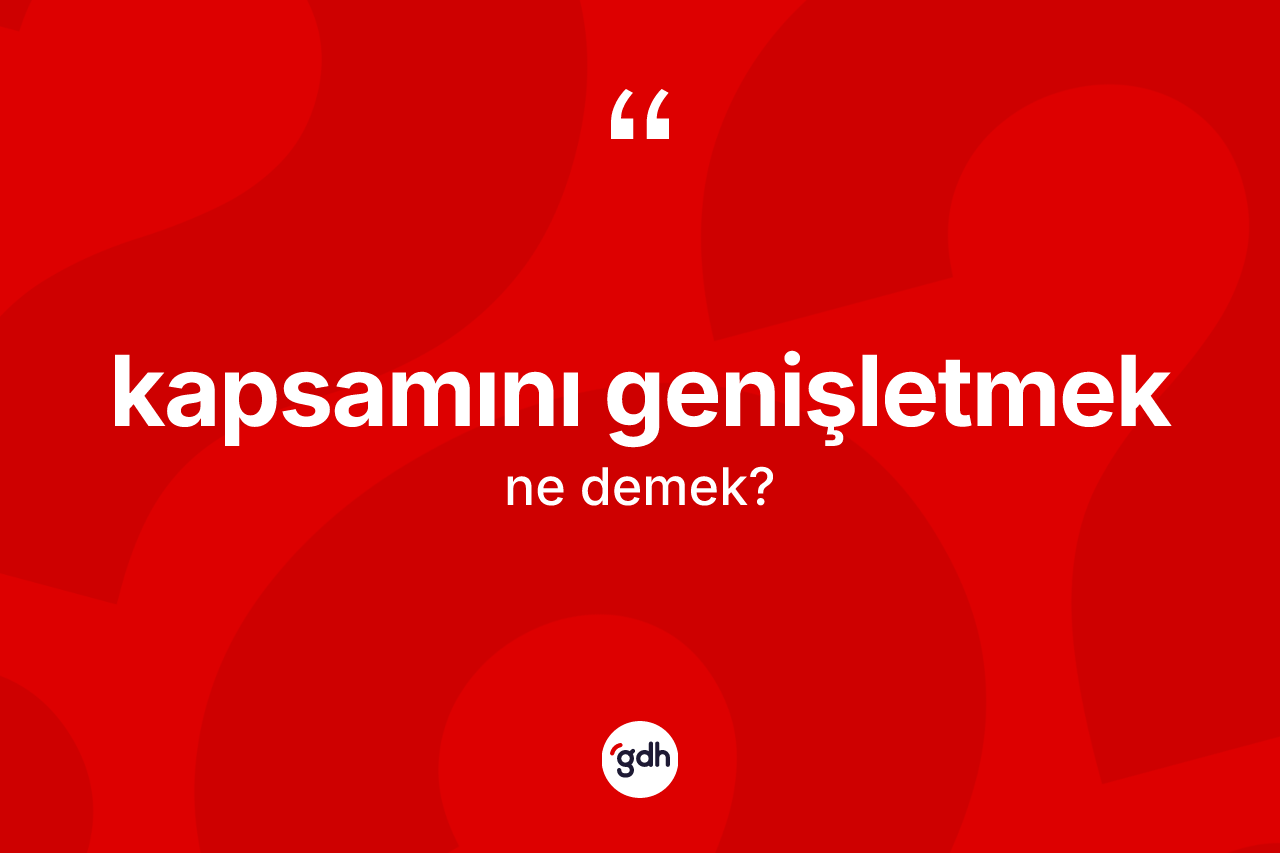 Kapsamını genişletmek ifadesinin anlamı nedir? Kapsamını genişletmek ifadesi hangi durumlarda kullanılır