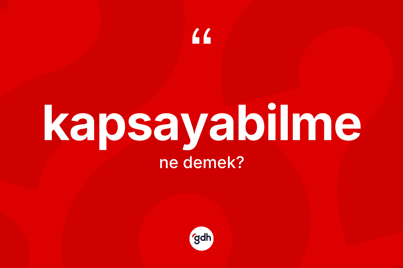 Kapsayabilme kelimesinin anlamı nedir? Kapsayabilme kelimesinin TDK'ya göre açıklaması nedir?