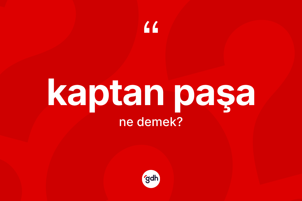 Kaptan paşa ne anlama gelir? Kaptan paşa kelimesinin TDK'ya göre açıklaması nedir?