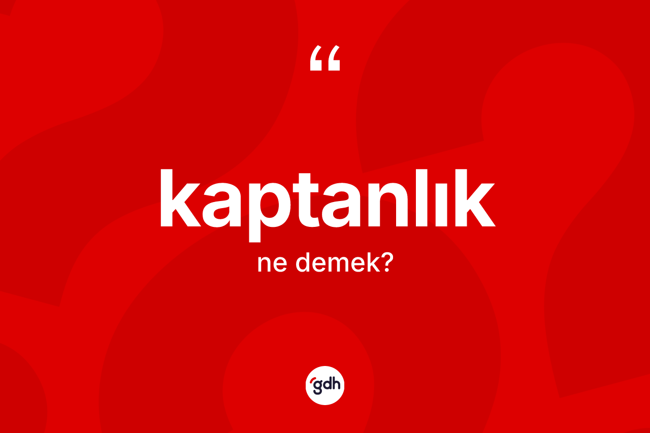 Kaptanlık ne demek? Kaptanlığın TDK'ya göre anlamı nedir?