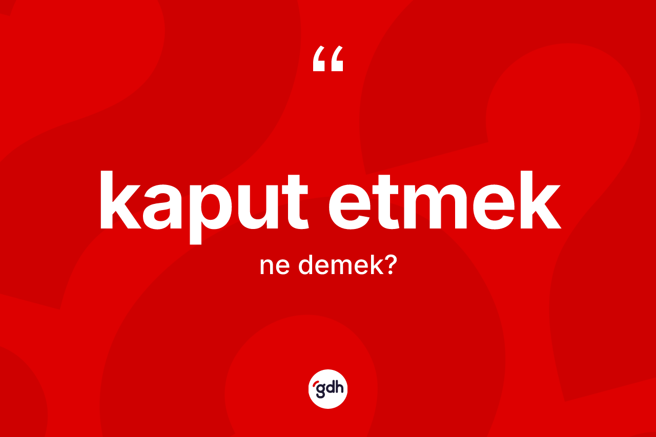 Kaput etmek ifadesinin kısaca tanımı nedir? Kaput etmek ifadesinin kaç farklı anlamı var?