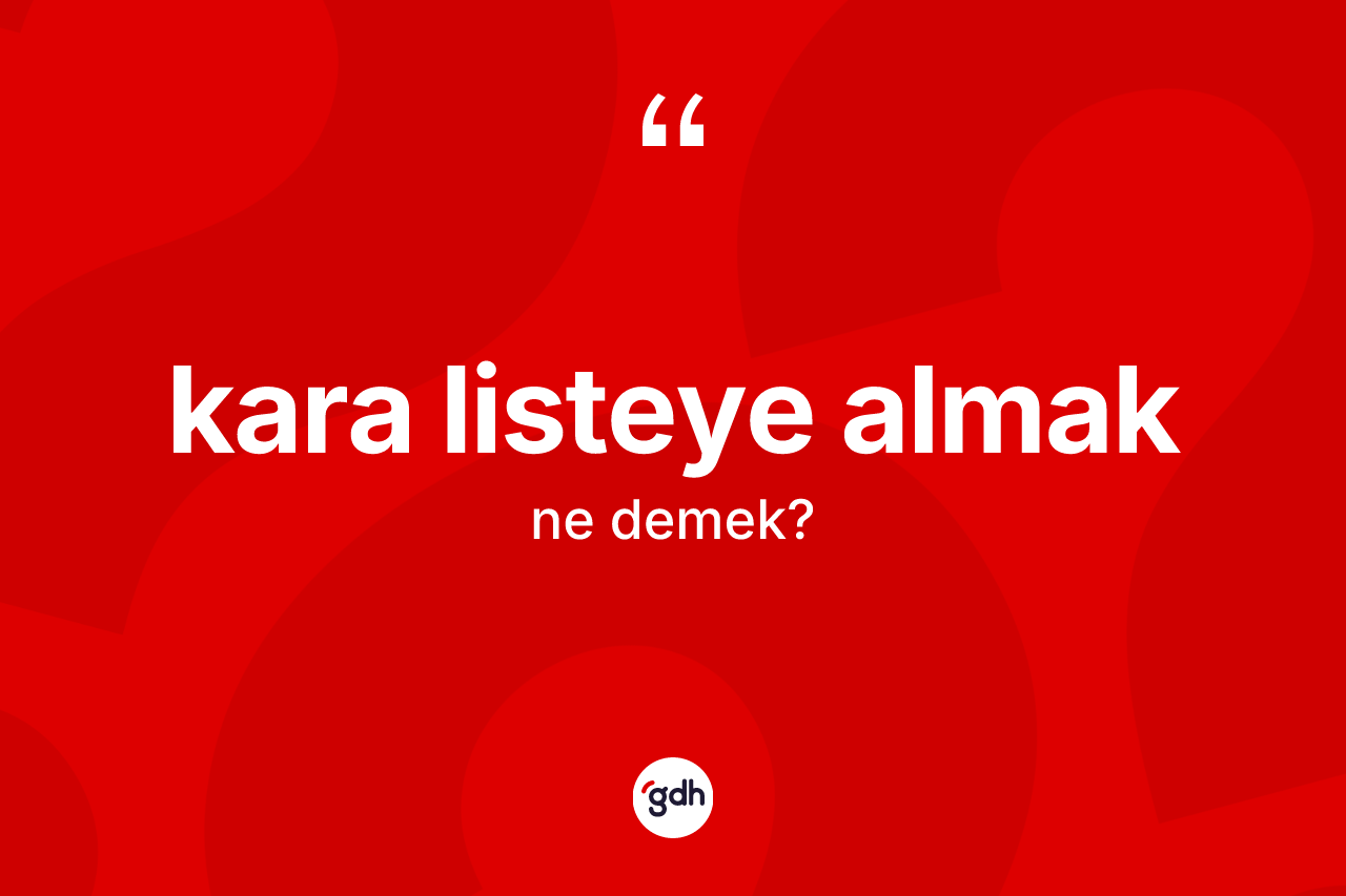 Kara listeye almak ne demek? Kara listeye almak ifadesi hangi durumlarda kullanılır