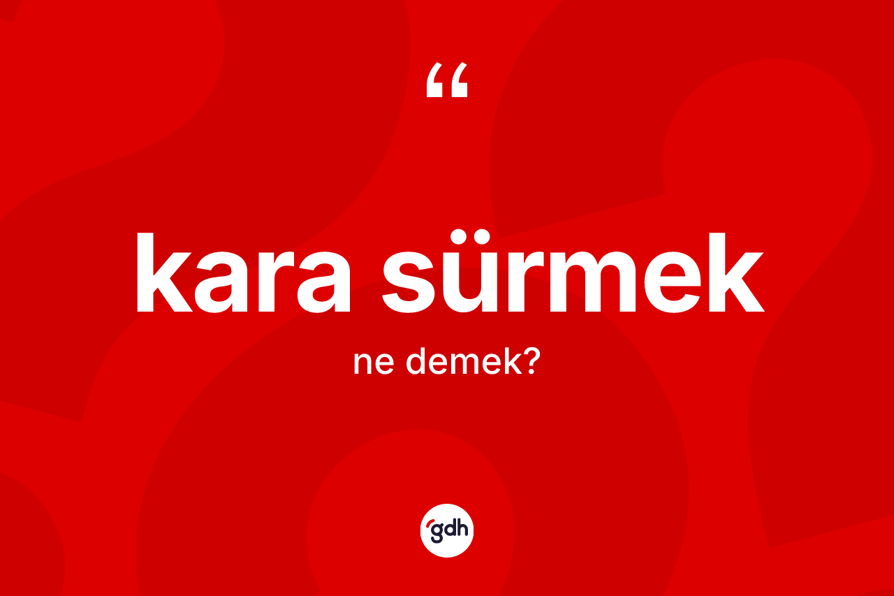 Kara sürmek ifadesinin kısaca anlamı nedir? Kara sürmek sözünün TDK anlamı nedir?