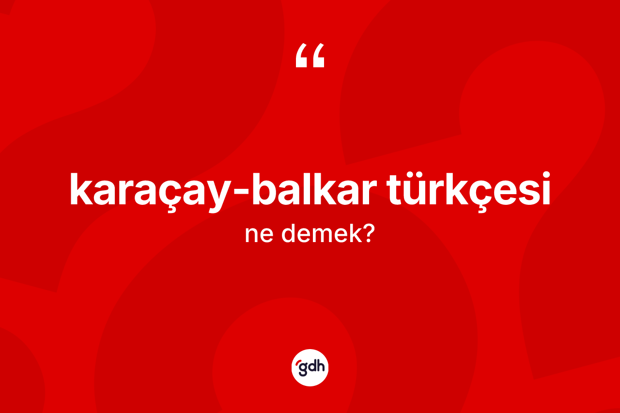 Karaçay-Balkar Türkçesi  kelimesinin tanımı nedir? Karaçay-Balkar Türkçesi 'in halk arasındaki kullanımı nasıldır?