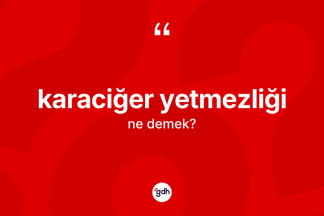 Karaciğer yetmezliği kelimesinin sözlükteki tanımı nedir? Karaciğer yetmezliği kelimesinin kaç farklı anlamı var?