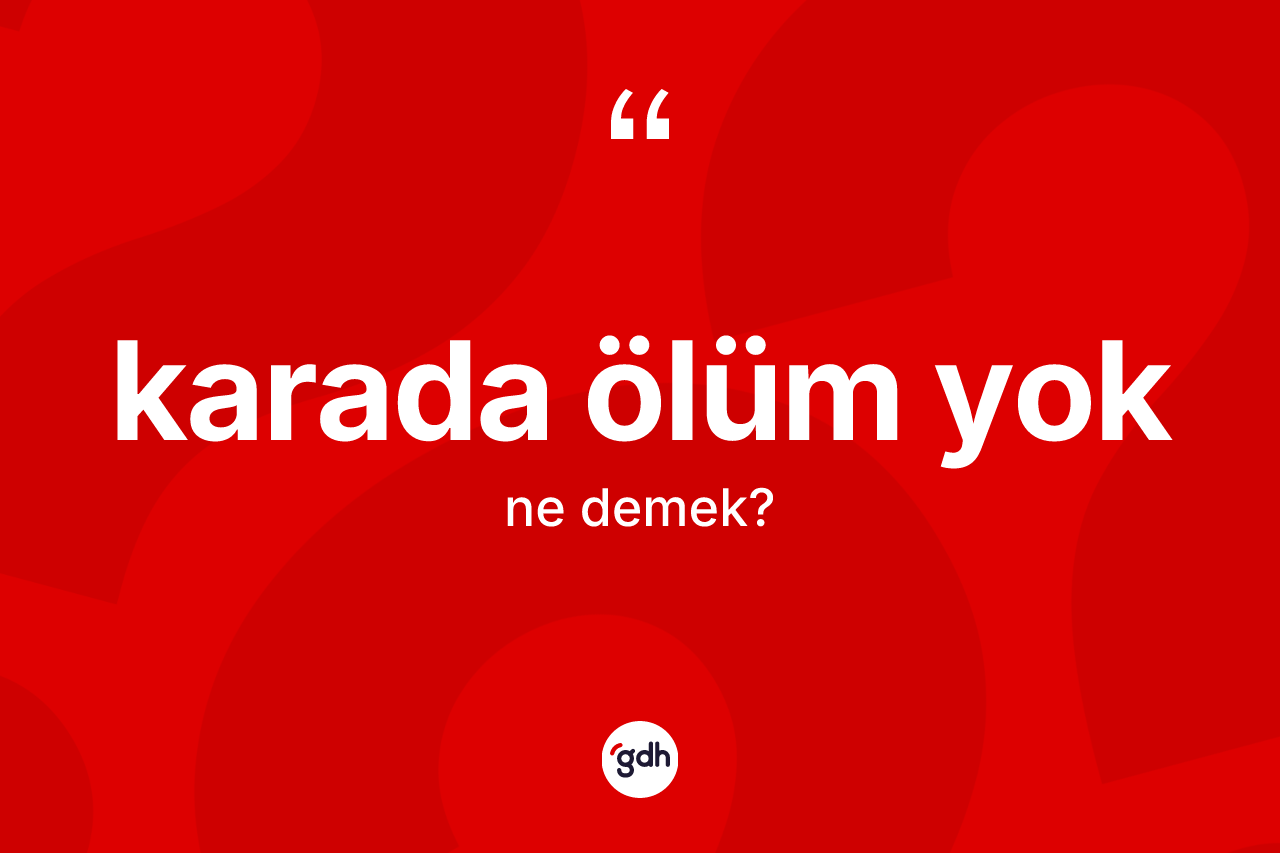 Karada ölüm yok ne anlama gelir? Karada ölüm yok ifadesinin kaç farklı anlamı var?