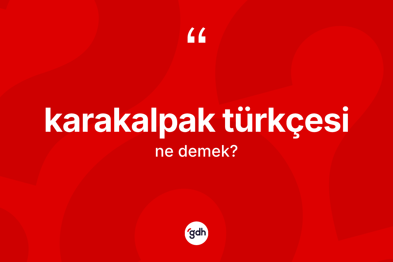 Karakalpak Türkçesi  kelimesinin anlamı nedir? Karakalpak Türkçesi 'in TDK'ya göre anlamı nedir?
