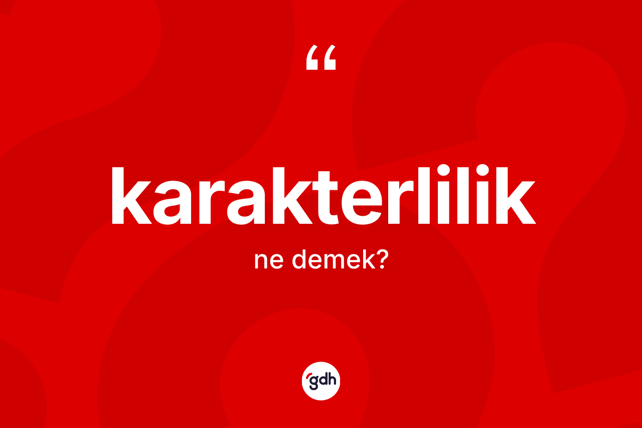 Karakterlilik kelimesinin sözlükteki tanımı nedir? Karakterliliğin kısaca tanımı nedir?