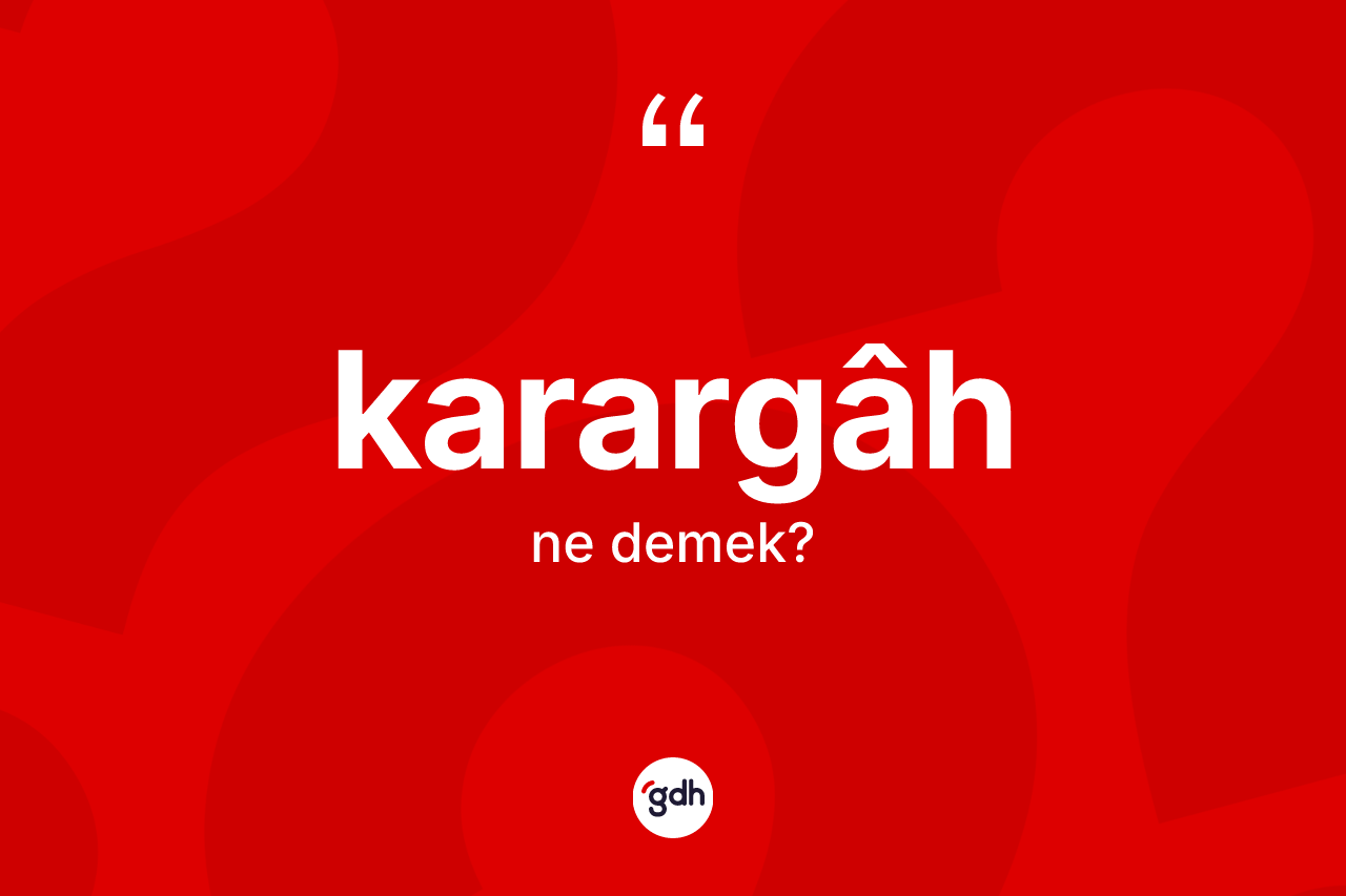 Karargâh kelimesinin sözlükteki tanımı nedir? Karargâhın halk arasındaki kullanımı nasıldır?