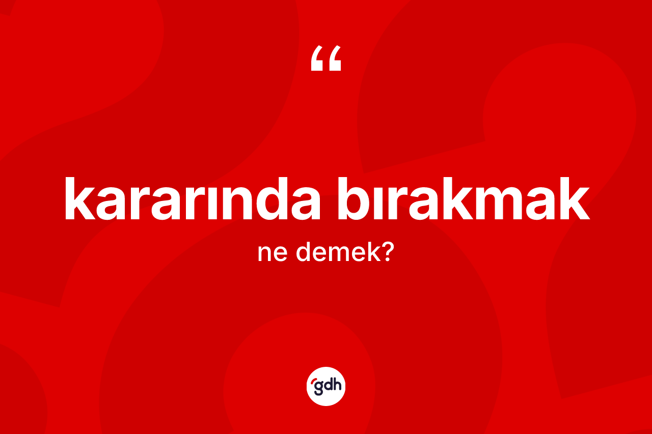 Kararında bırakmak ne demek? Kararında bırakmak sözünün TDK anlamı nedir?