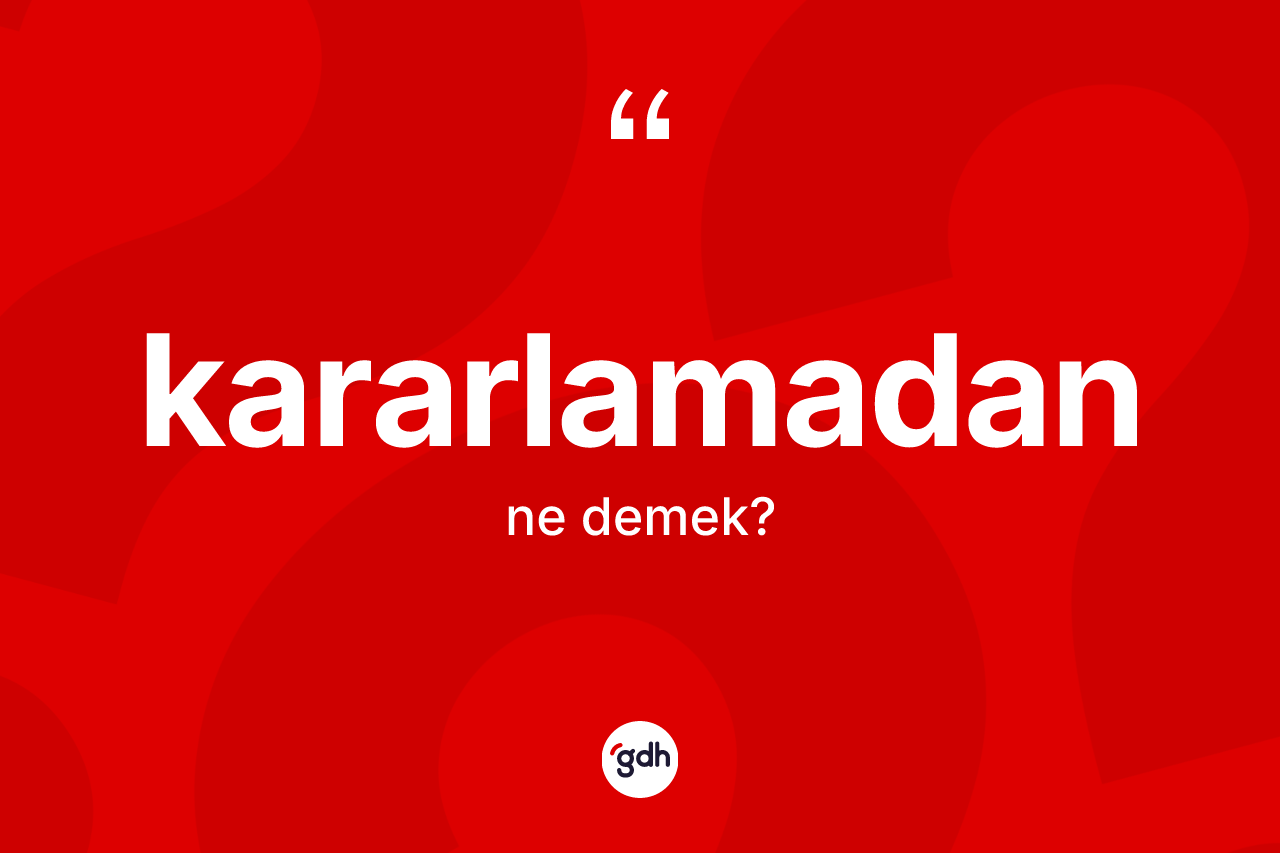 Kararlamadan kelimesi nedir? Kararlamadan kelimesinin TDK anlamı nedir?