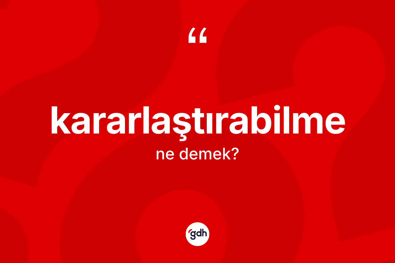 Kararlaştırabilme kelimesi ne anlama gelir? Kararlaştırabilmenin TDK'ya göre anlamı nedir?