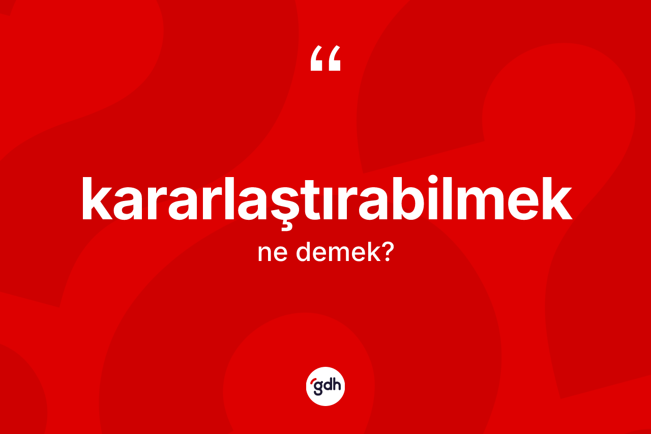 Kararlaştırabilmek kelimesinin tanımı nedir?
