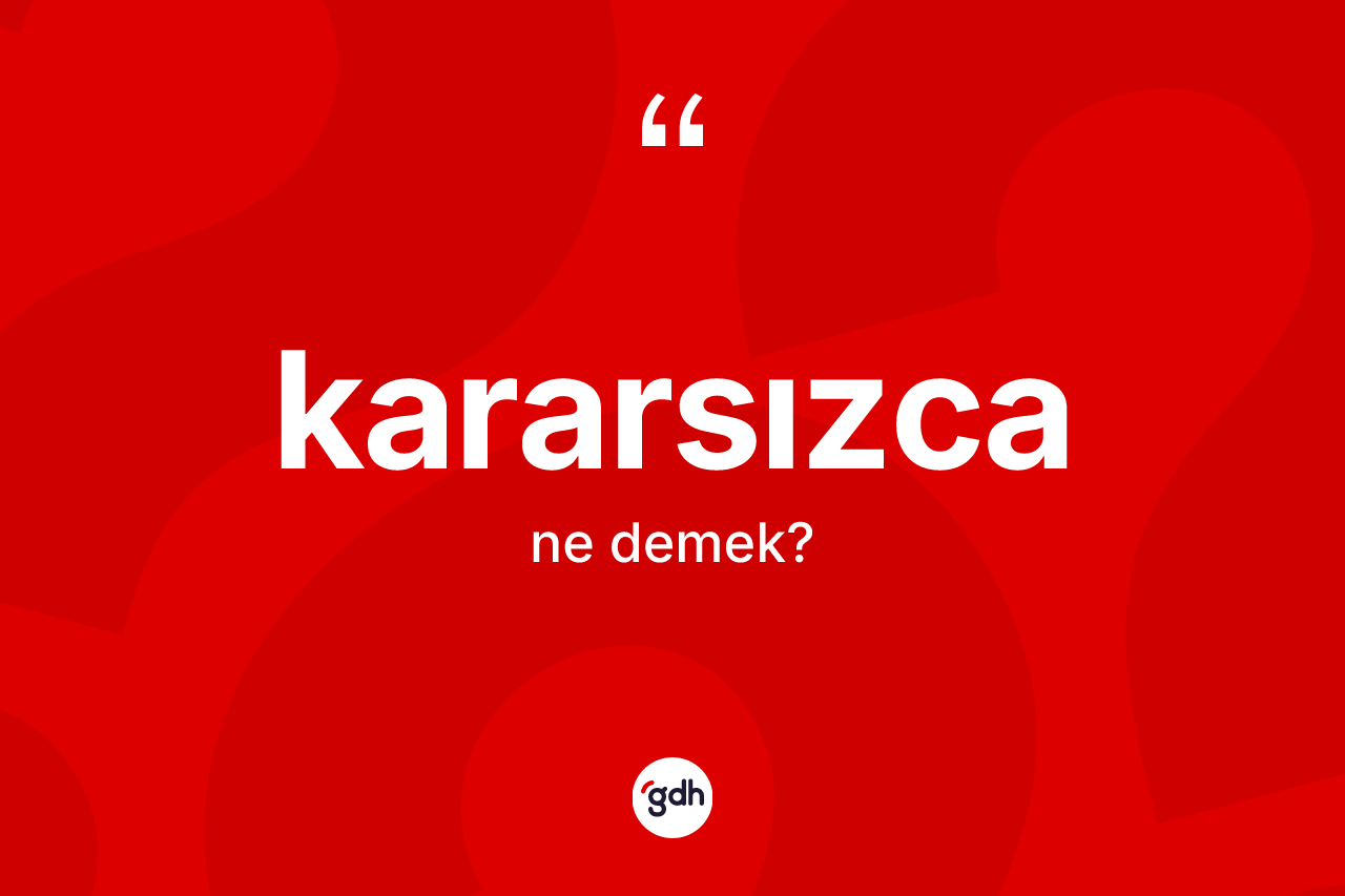 Kararsızca ne demek? Kararsızca kelimesinin kaç farklı anlamı var?