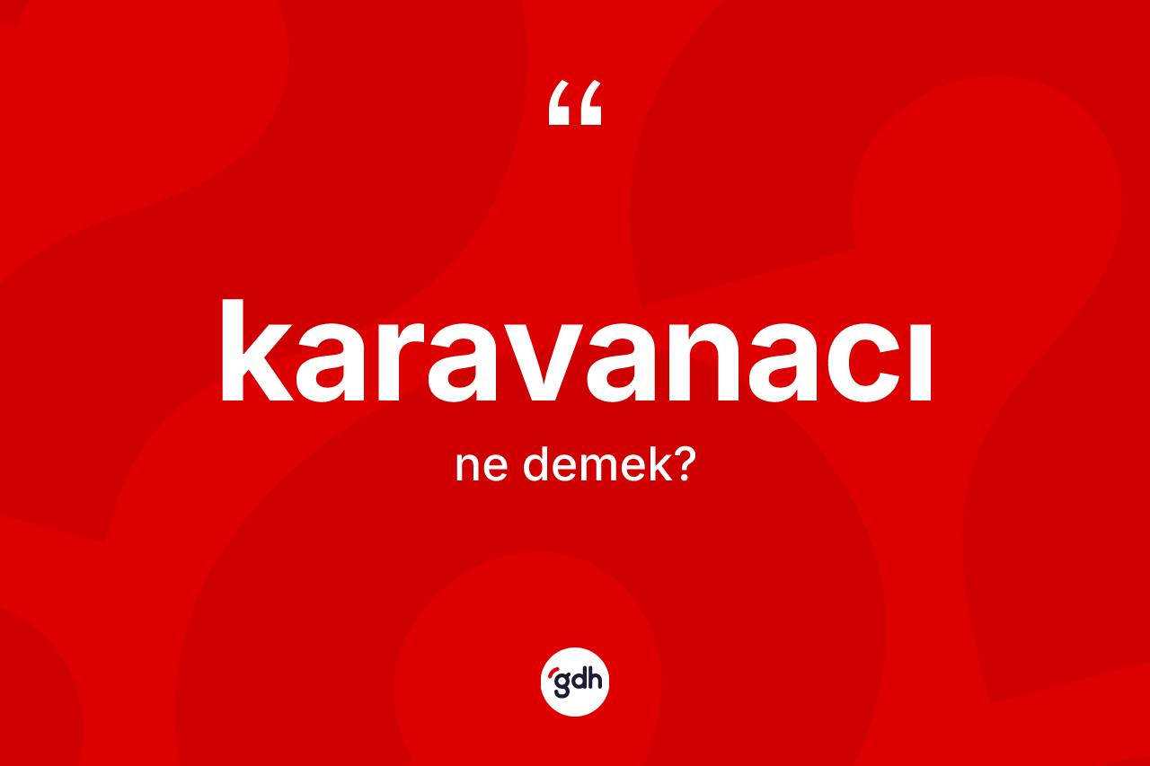 Karavanacı ne demek? Karavanacının TDK'ya göre anlamı nedir?