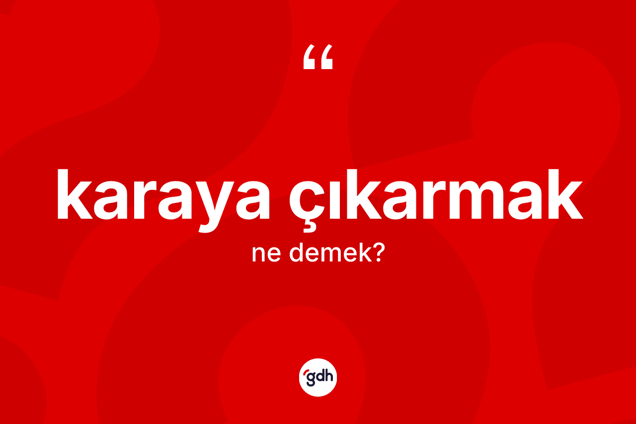 Karaya çıkarmak ifadesinin kısaca tanımı nedir? Karaya çıkarmak sözünün TDK açıklaması nedir?