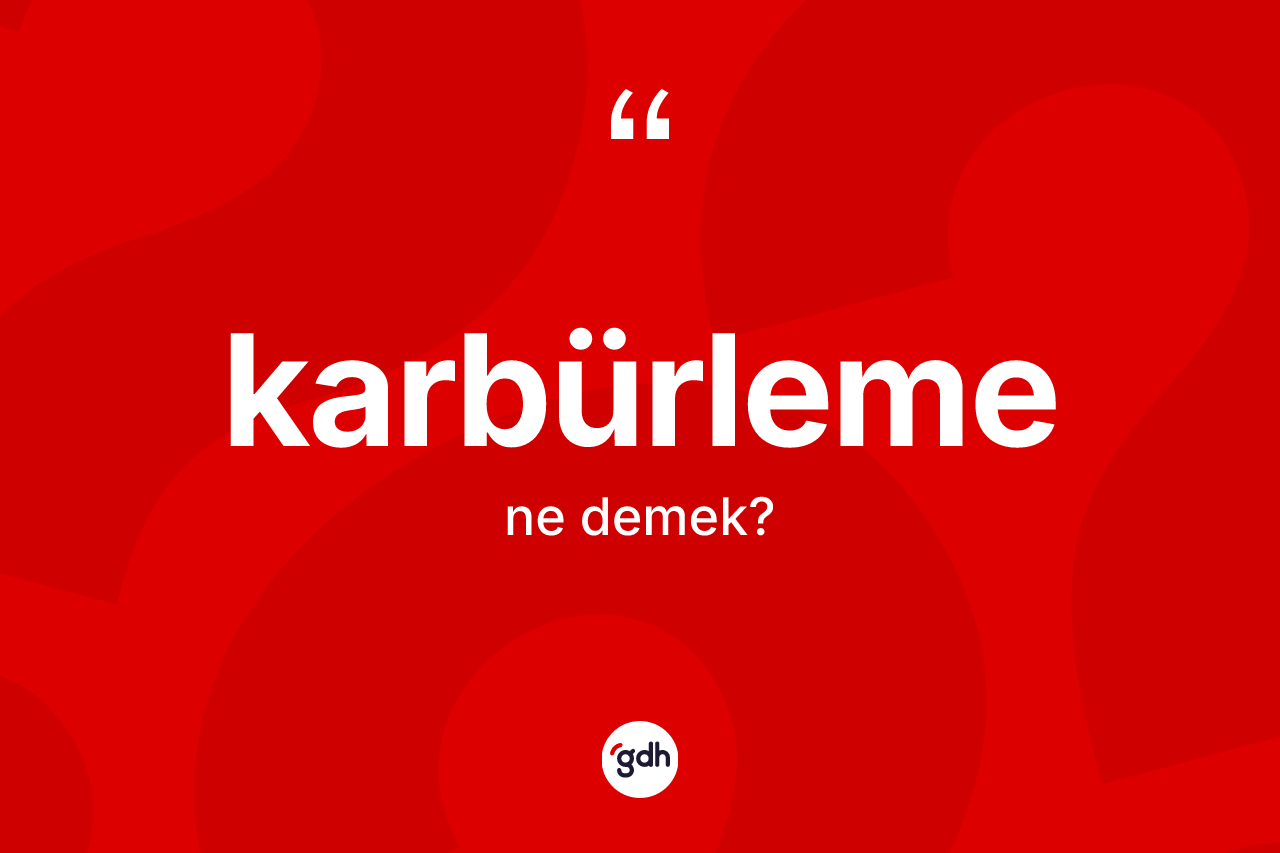Karbürleme kelimesi ne anlama gelir? Karbürlemenin TDK'ya göre anlamı nedir?