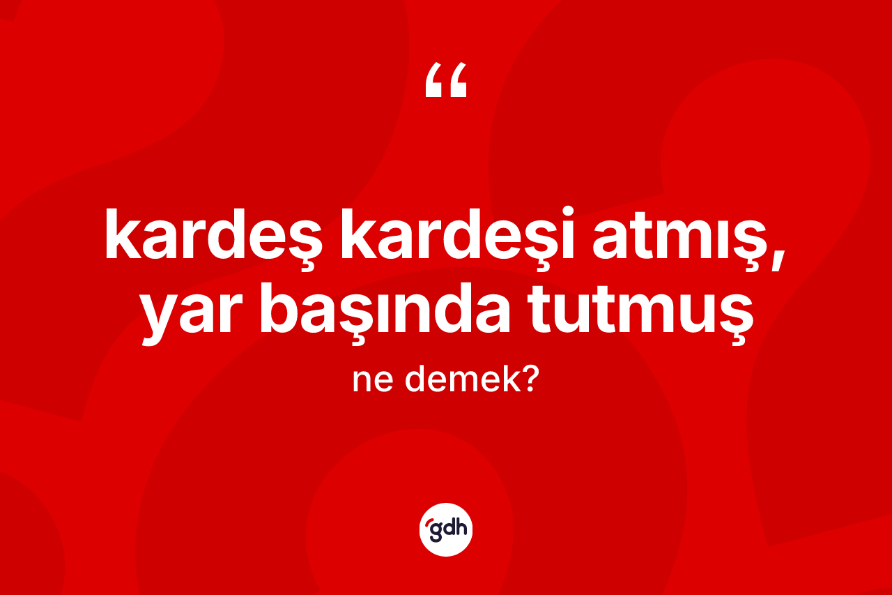 Kardeş kardeşi atmış, yar başında tutmuş ne demektir? Kardeş kardeşi atmış, yar başında tutmuş ifadesinin TDK'ya göre açıklaması nedir?