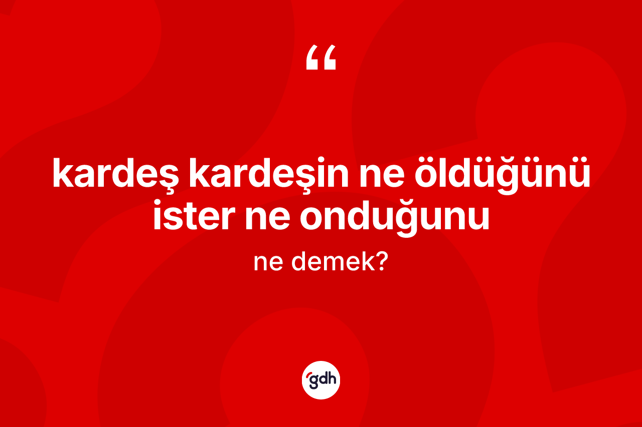 Kardeş kardeşin ne öldüğünü ister ne onduğunu ifadesinin kısaca tanımı nedir? Kardeş kardeşin ne öldüğünü ister ne onduğunu ifadesi nerede kullanılır?