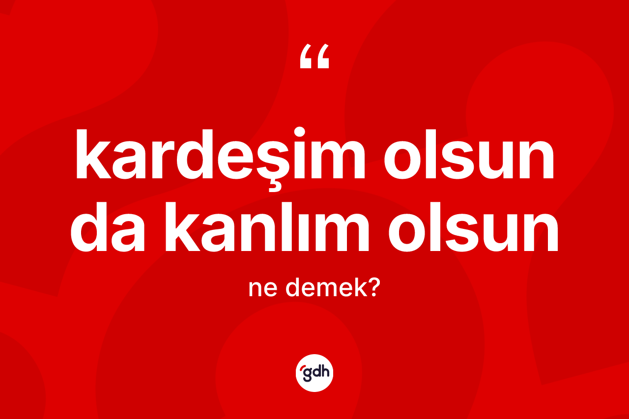 Kardeşim olsun da kanlım olsun sözü ne demek? Kardeşim olsun da kanlım olsun ifadesinin TDK'ya göre açıklaması nedir?