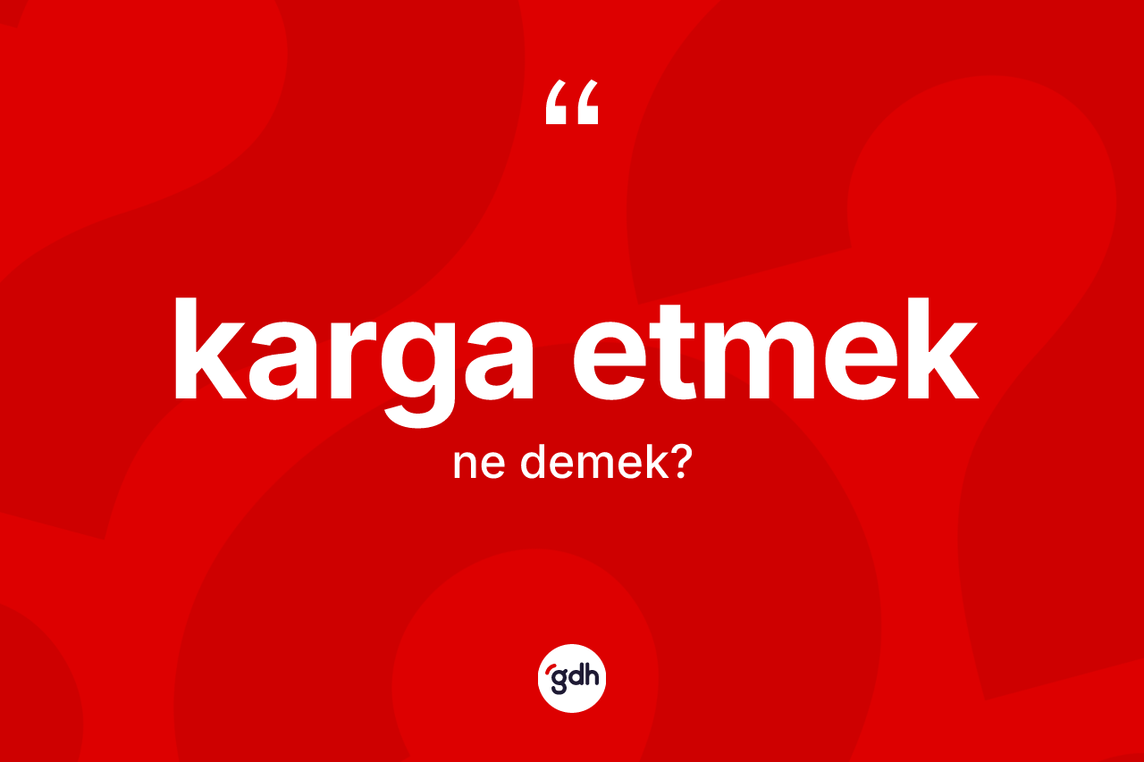 Karga etmek ifadesinin anlamı nedir? Karga etmek sözü hangi durumlarda kullanılır?