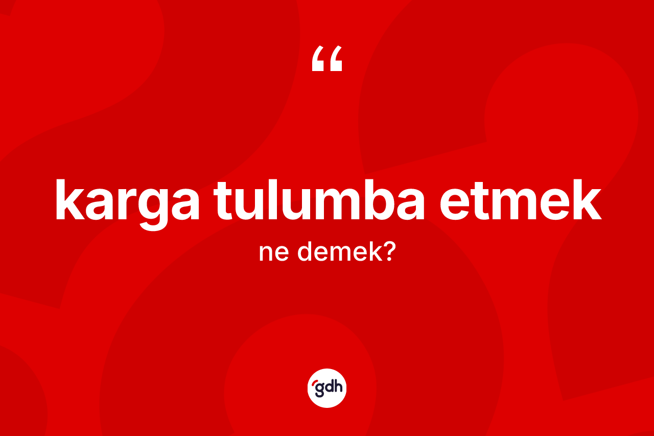 Karga tulumba etmek ifadesinin tanımı nedir?