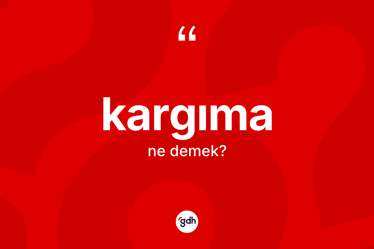 Kargıma kelimesi ne demek? Kargımanın TDK'ya göre anlamı nedir?