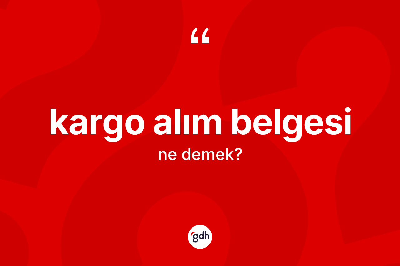 Kargo alım belgesi  kelimesi ne anlama gelir? Kargo alım belgesi  kelimesinin TDK'ya göre açıklaması nedir?