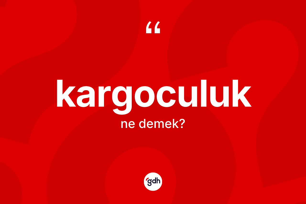 Kargoculuk kelimesinin anlamı nedir? Kargoculuğun halk arasındaki kullanımı nasıldır?
