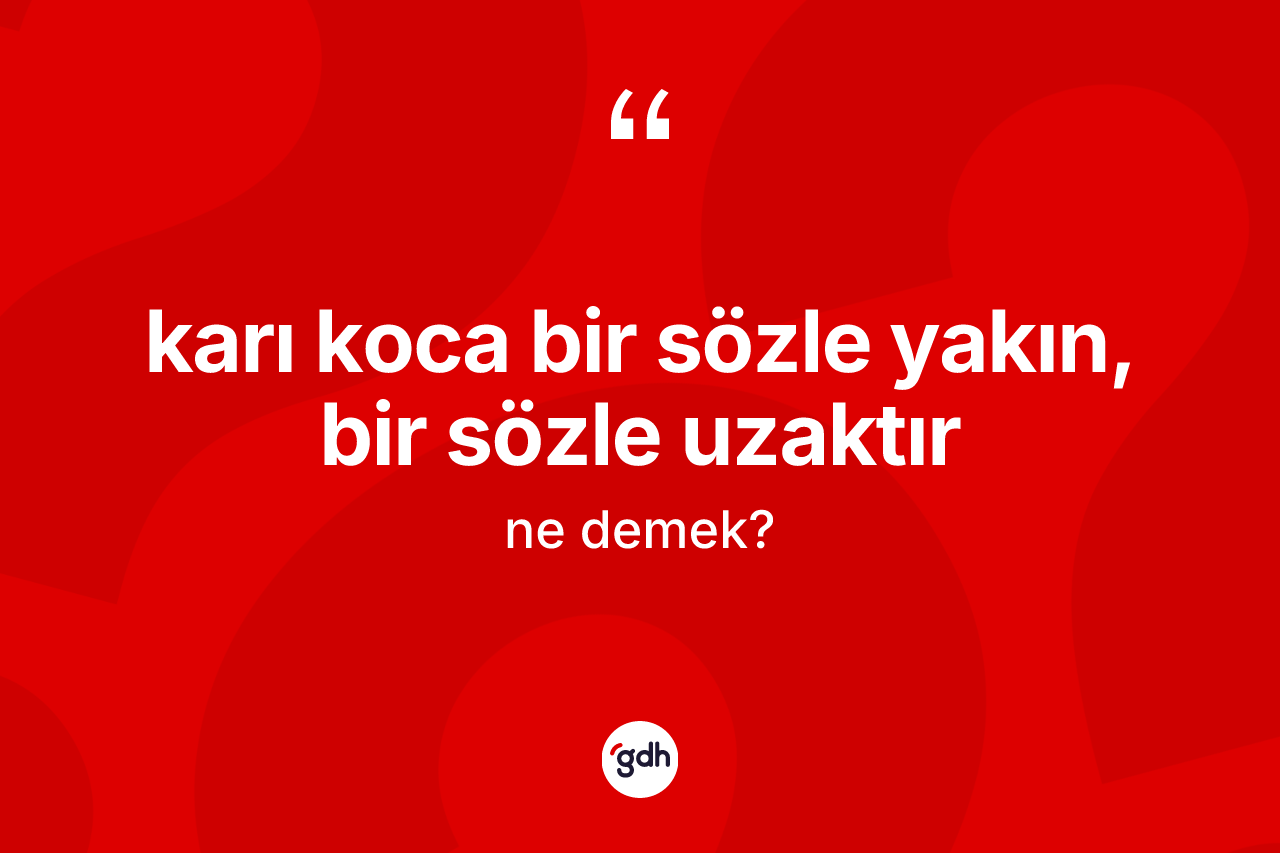 Karı koca bir sözle yakın, bir sözle uzaktır ifadesi ne anlama gelir? Karı koca bir sözle yakın, bir sözle uzaktır sözü hangi durumlarda kullanılır?
