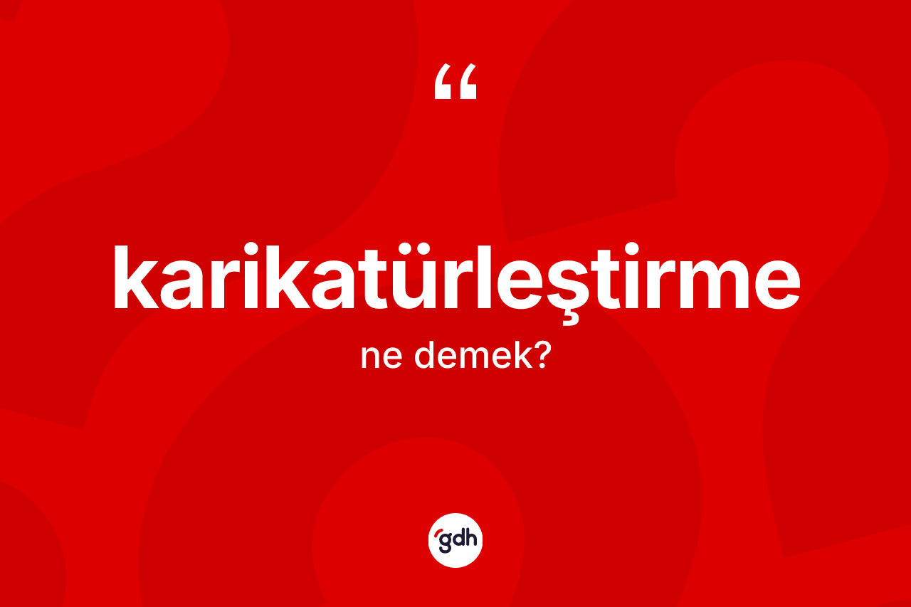Karikatürleştirme kelimesinin anlamı nedir? Karikatürleştirmenin halk arasındaki kullanımı nasıldır?