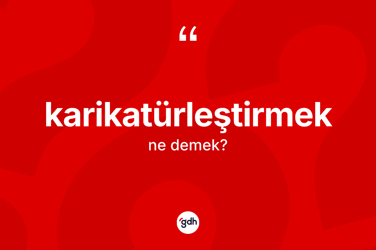 Karikatürleştirmek kelimesinin sözlükteki tanımı nedir?