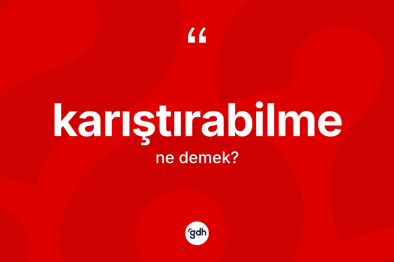 Karıştırabilme kelimesinin sözlükteki tanımı nedir? Karıştırabilmenin halk arasındaki kullanımı nasıldır?