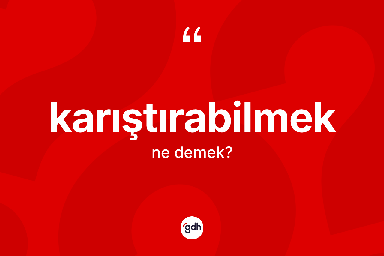 Karıştırabilmek kelimesinin sözlükteki tanımı nedir? Karıştırabilmeğin halk arasındaki kullanımı nasıldır?