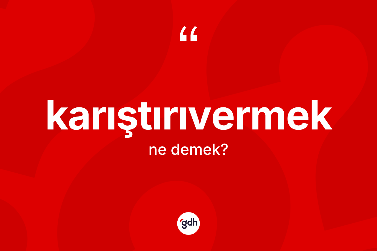 Karıştırıvermek kelimesinin anlamı nedir? Karıştırıvermeğin sözlükteki anlamı nedir?