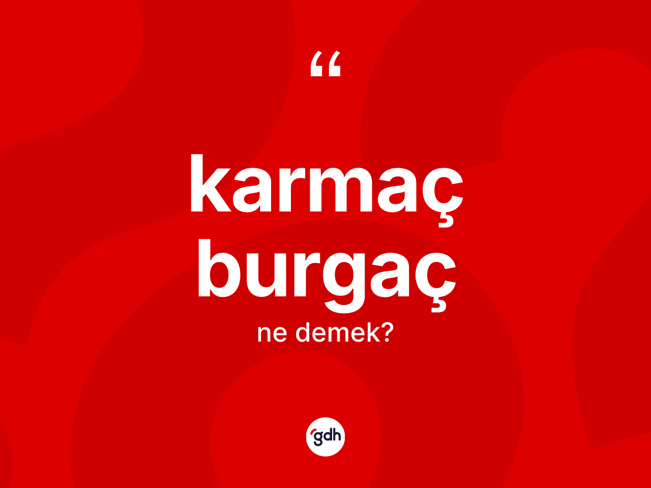 Karmaç burgaç  kelimesinin sözlükteki tanımı nedir? Karmaç burgaç  kelimesinin TDK'ya göre açıklaması nedir?