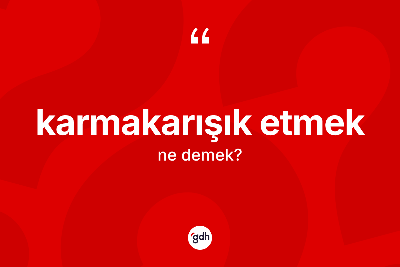 Karmakarışık etmek ifadesinin anlamı nedir? Karmakarışık etmek ifadesinin TDK'ya göre açıklaması nedir?