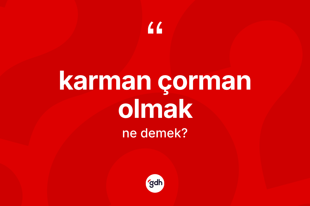 Karman çorman olmak ne demek? Karman çorman olmak sözü nerede kullanılır?