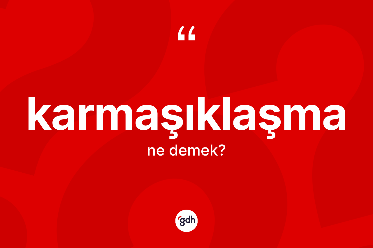 Karmaşıklaşma kelimesinin sözlükteki tanımı nedir? Karmaşıklaşmanın halk arasındaki kullanımı nasıldır?