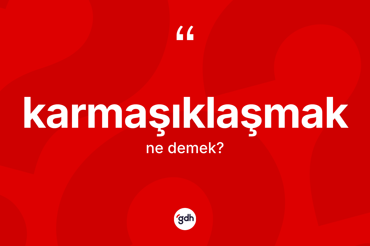 Karmaşıklaşmak ne anlama gelir? Karmaşıklaşmağın TDK'ya göre anlamı nedir?
