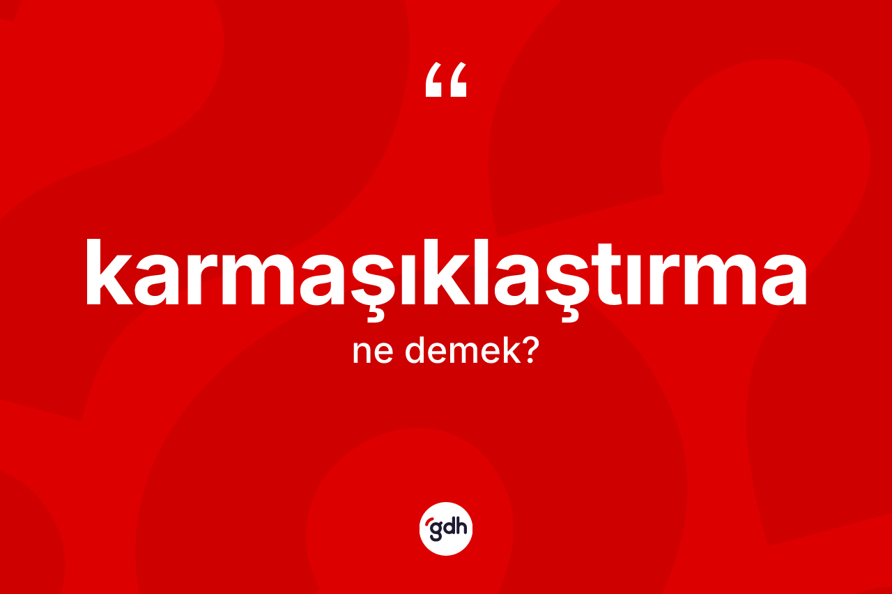 Karmaşıklaştırma kelimesinin anlamı nedir? Karmaşıklaştırma kelimesinin kaç farklı anlamı var?