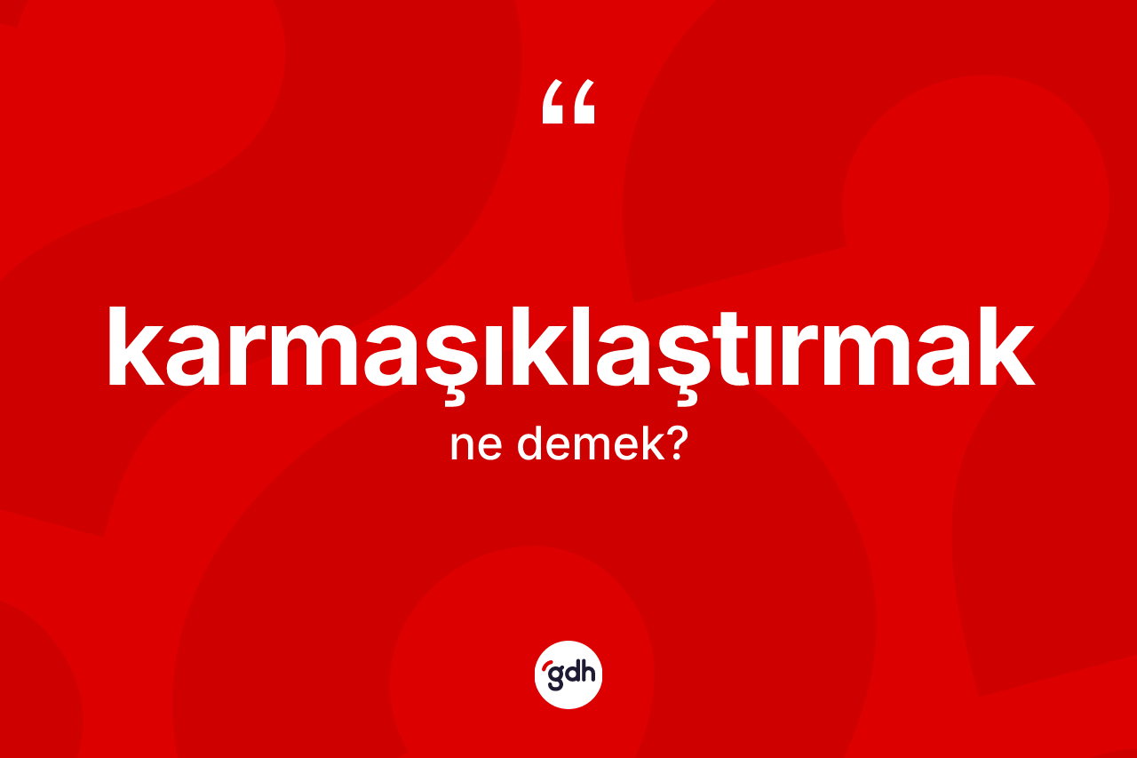 Karmaşıklaştırmak kelimesi ne demek?