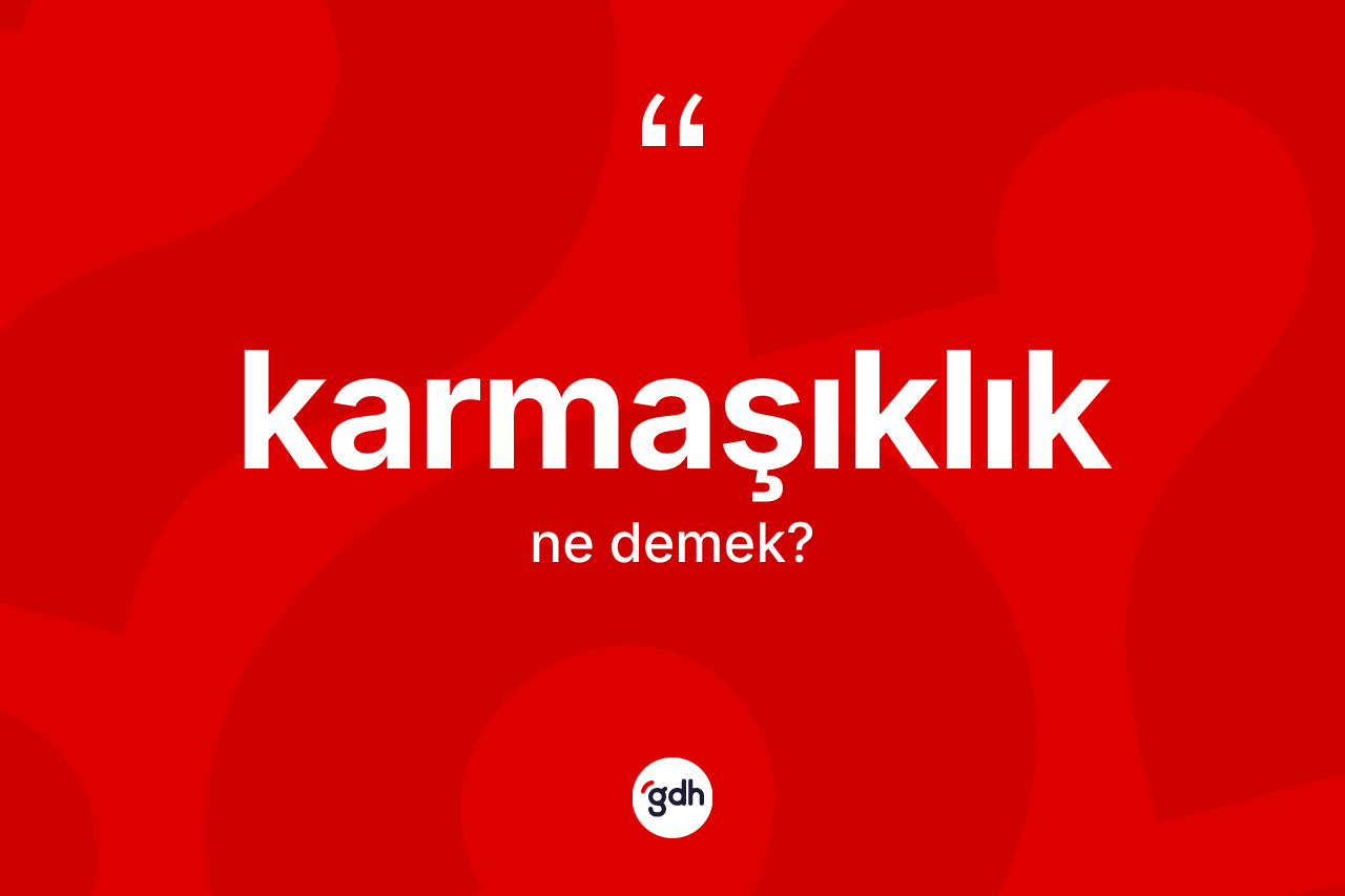 Karmaşıklık kelimesi ne demek? Karmaşıklığın TDK'ya göre anlamı nedir?