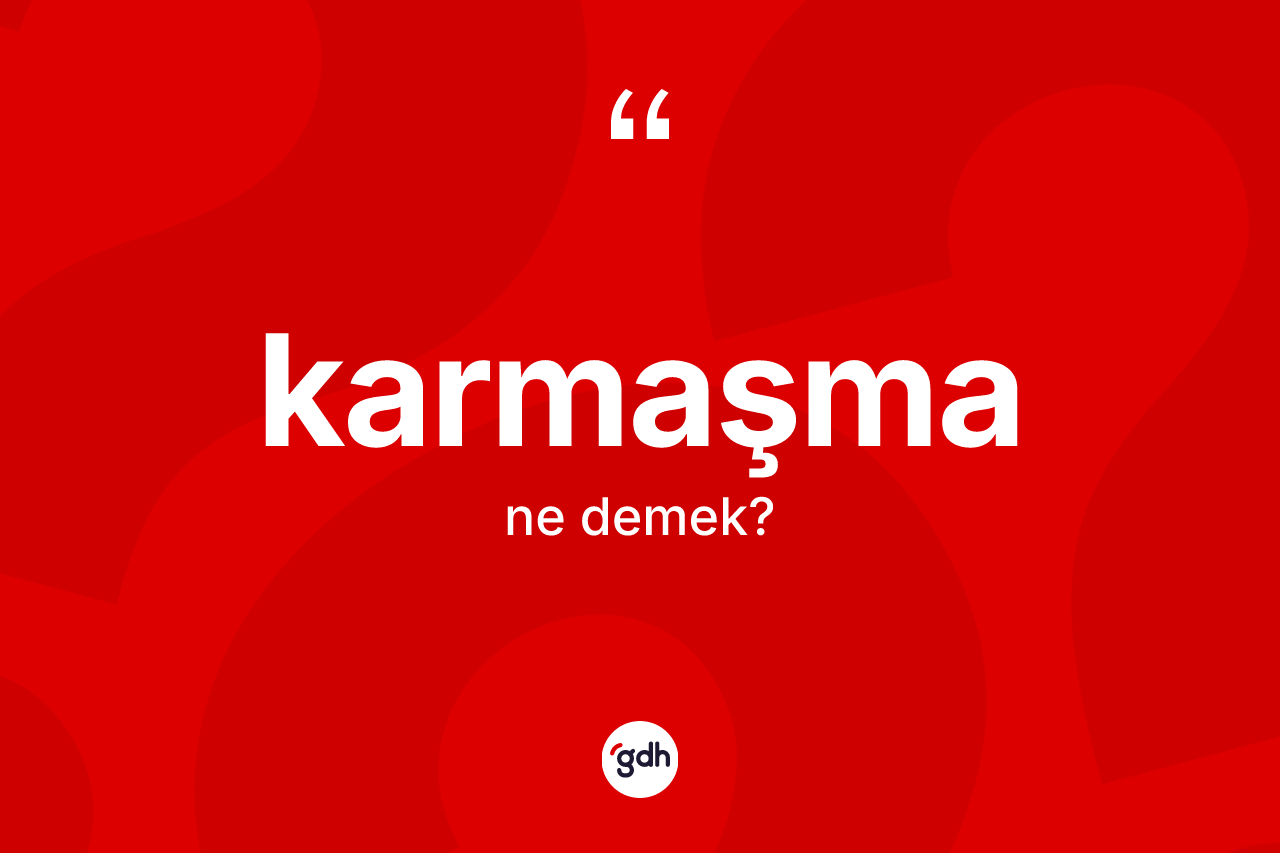 Karmaşma kelimesinin sözlükteki tanımı nedir? Karmaşmanın halk arasındaki kullanımı nasıldır?
