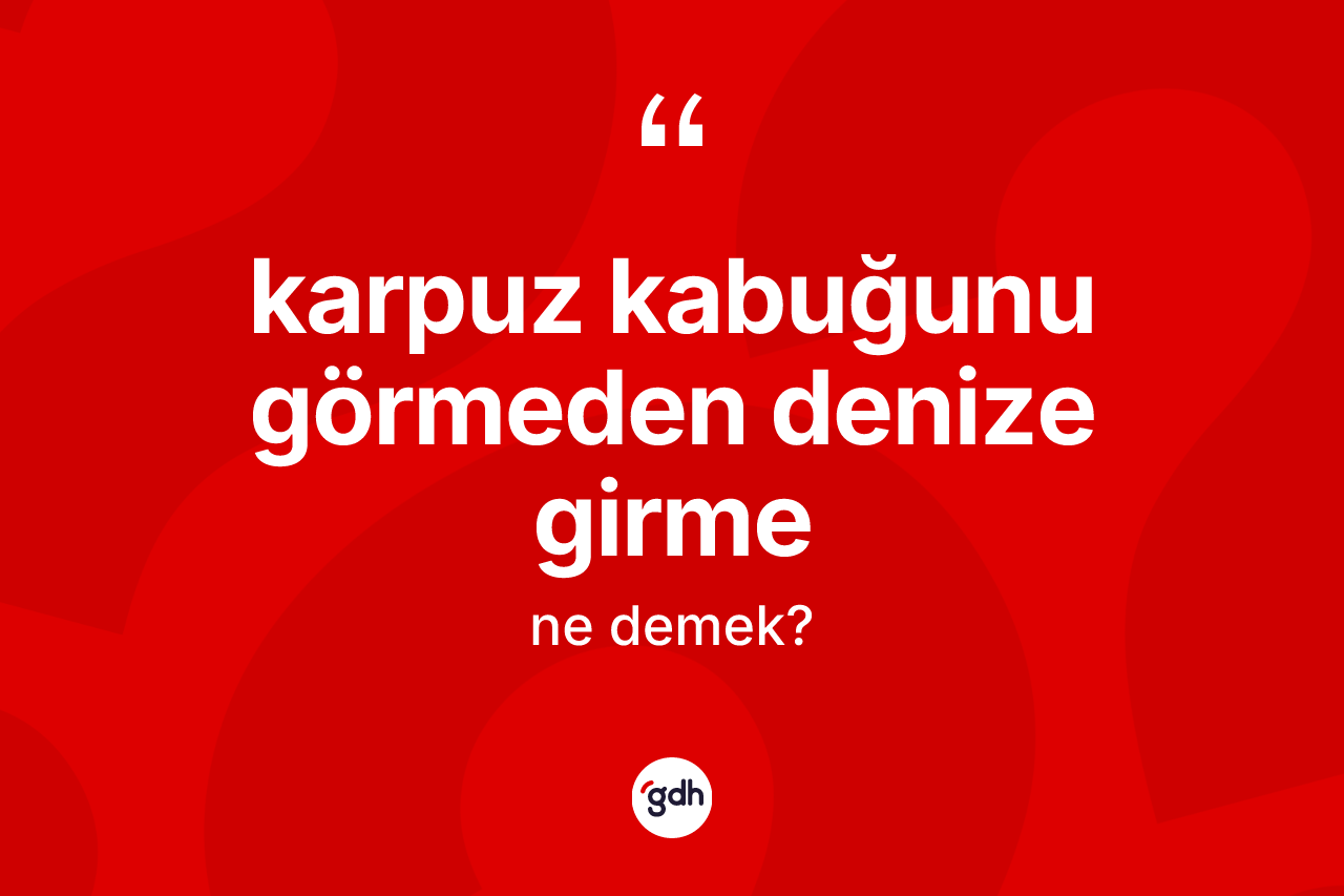 Karpuz kabuğunu görmeden denize girme ne demek? Karpuz kabuğunu görmeden denize girme ifadesi hangi durumlarda kullanılır