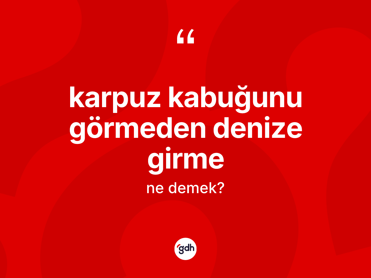 Karpuz kabuğunu görmeden denize girme ne demek? Karpuz kabuğunu görmeden denize girme ifadesi hangi durumlarda kullanılır