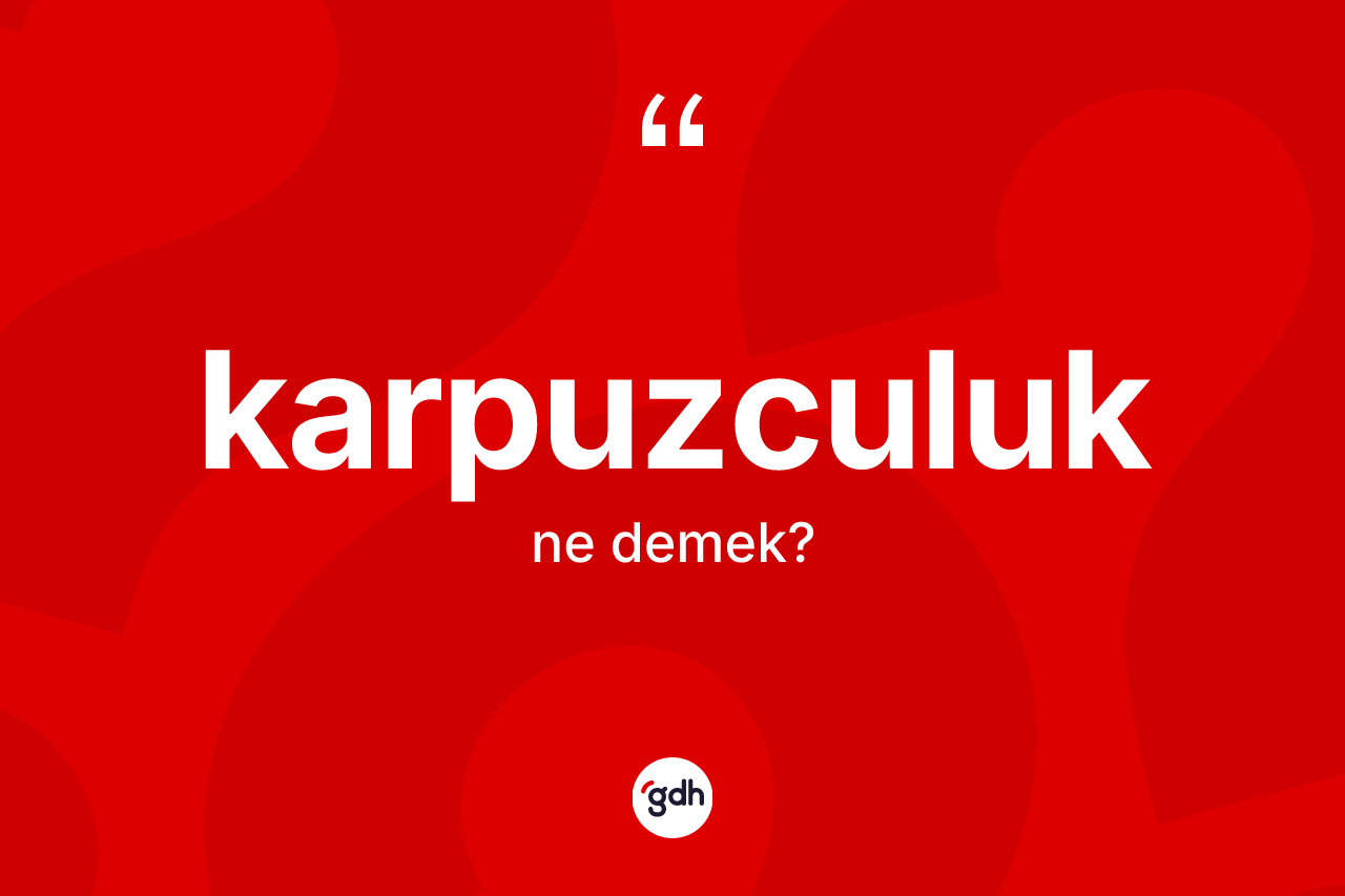 Karpuzculuk kelimesinin sözlükteki tanımı nedir? Karpuzculuğun halk arasındaki kullanımı nasıldır?
