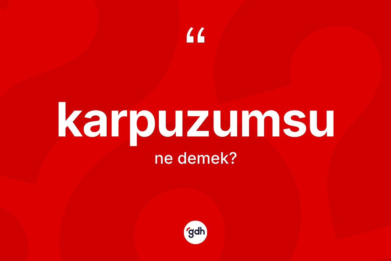 Karpuzumsu kelimesi ne demek? Karpuzumsunun halk arasındaki kullanımı nasıldır?
