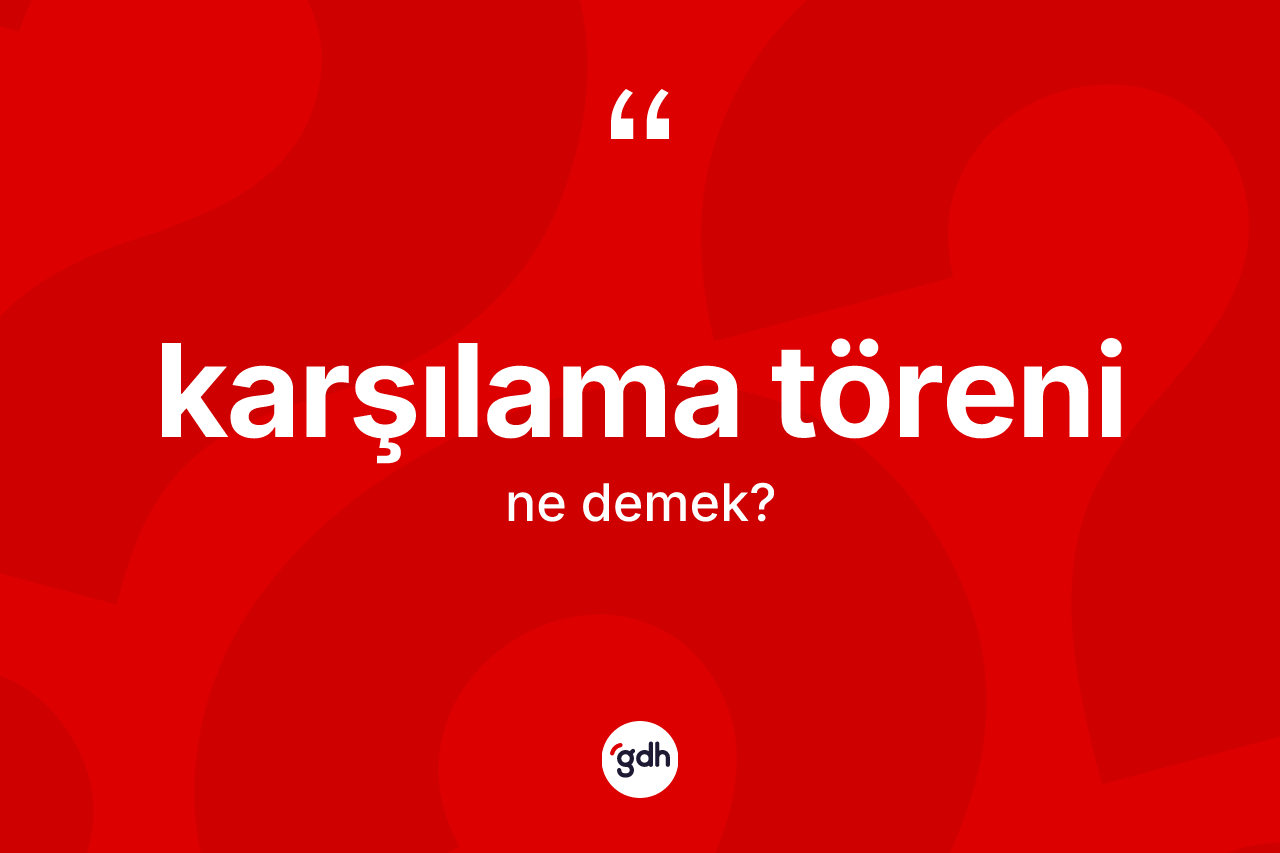 Karşılama töreni kelimesinin anlamı nedir? Karşılama töreninin sözlükteki anlamı nedir?